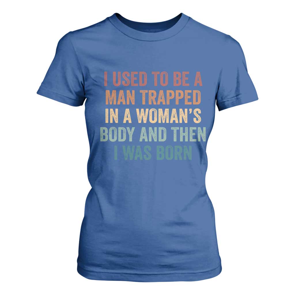 Funny I Used To Be A Man Trapped In A Womans Body And Then I Was Born T Shirt For Women
