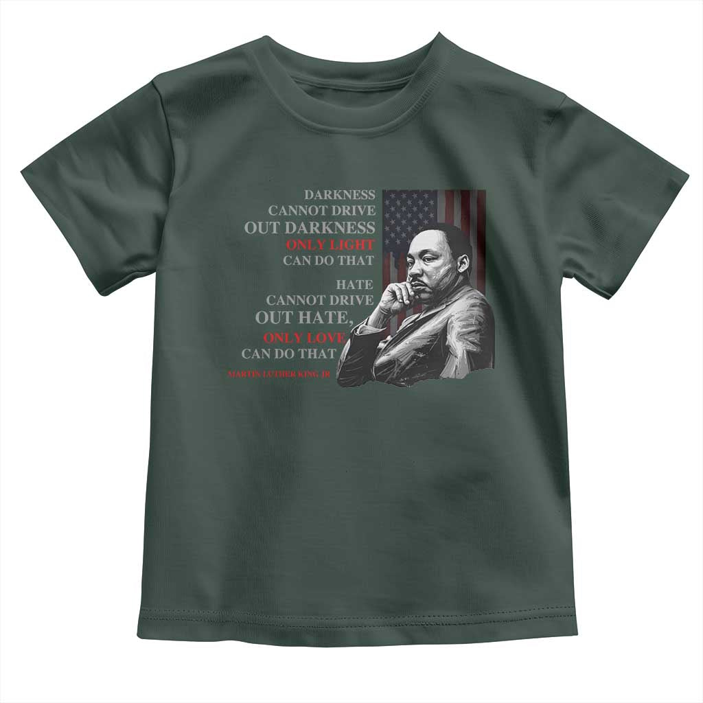 MLK Darkness Cannot Drive Out Darkness Only Light Can Do That Toddler T Shirt Martin Luther King TS11 Dark Forest Green Print Your Wear