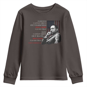 MLK Darkness Cannot Drive Out Darkness Only Light Can Do That Youth Sweatshirt Martin Luther King TS11 Dark Chocolate Print Your Wear