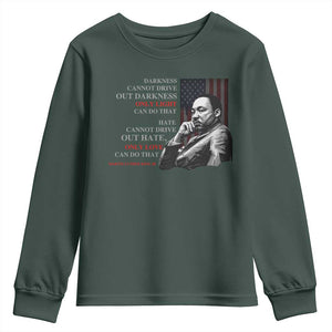 MLK Darkness Cannot Drive Out Darkness Only Light Can Do That Youth Sweatshirt Martin Luther King TS11 Dark Forest Green Print Your Wear