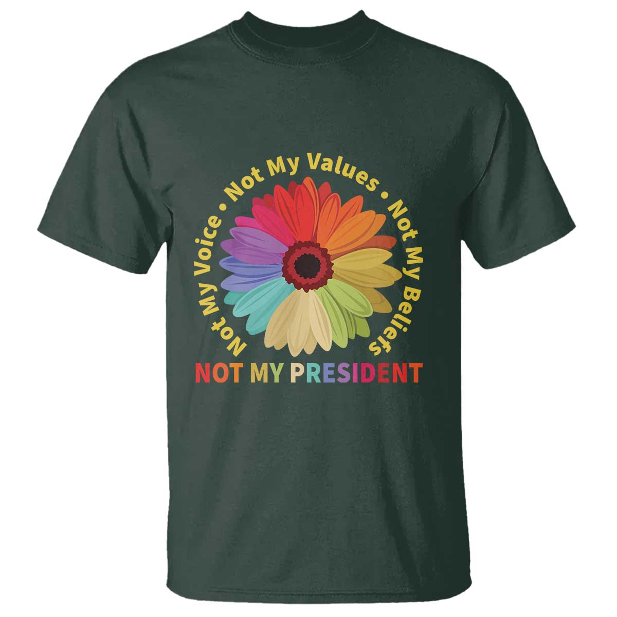 Not My President Not My Voice Not My Values Not My Beliefs T Shirt Multicolored Flowers TS11 Dark Forest Green Print Your Wear