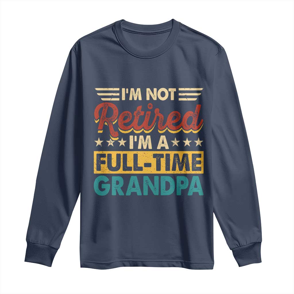 I Am Not Retired I Am A Full Time Grandpa Long Sleeve Shirt Funny Retirement Grandfather Father's Day TS11 Navy Print Your Wear