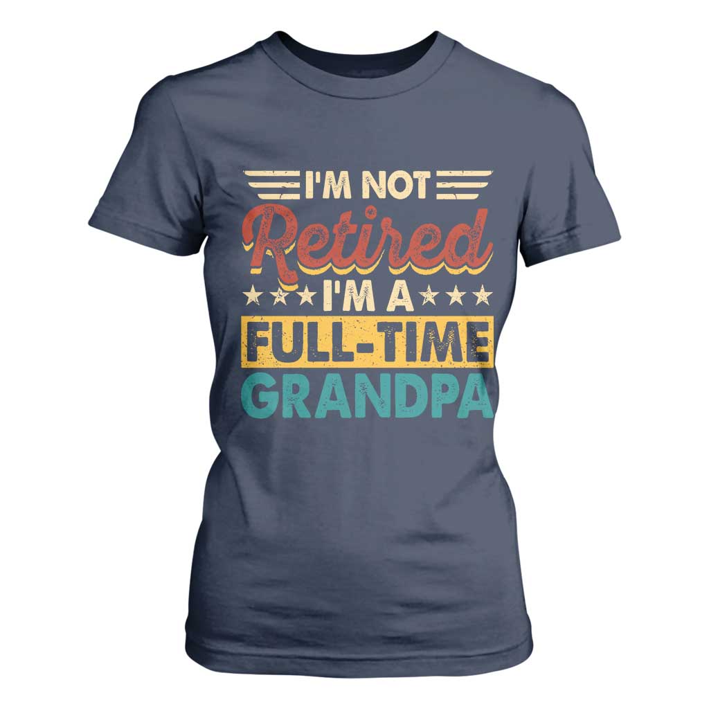 I Am Not Retired I Am A Full Time Grandpa T Shirt For Women Funny Retirement Grandfather Father's Day TS11 Navy Print Your Wear