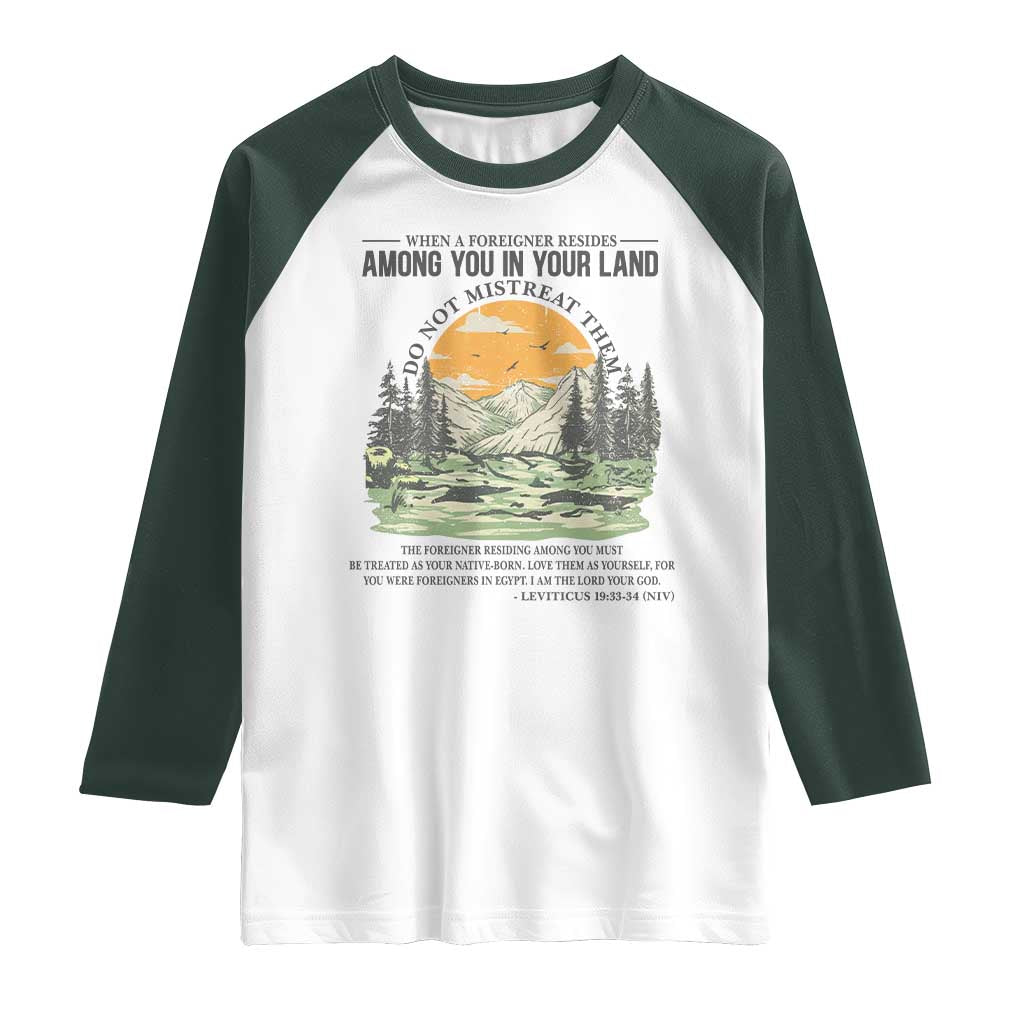 When A Foreigner Resides Among You In Your Land Do Not Mistreat Them Raglan Shirt Bible Verse TS11 White Dark Forest Green Print Your Wear
