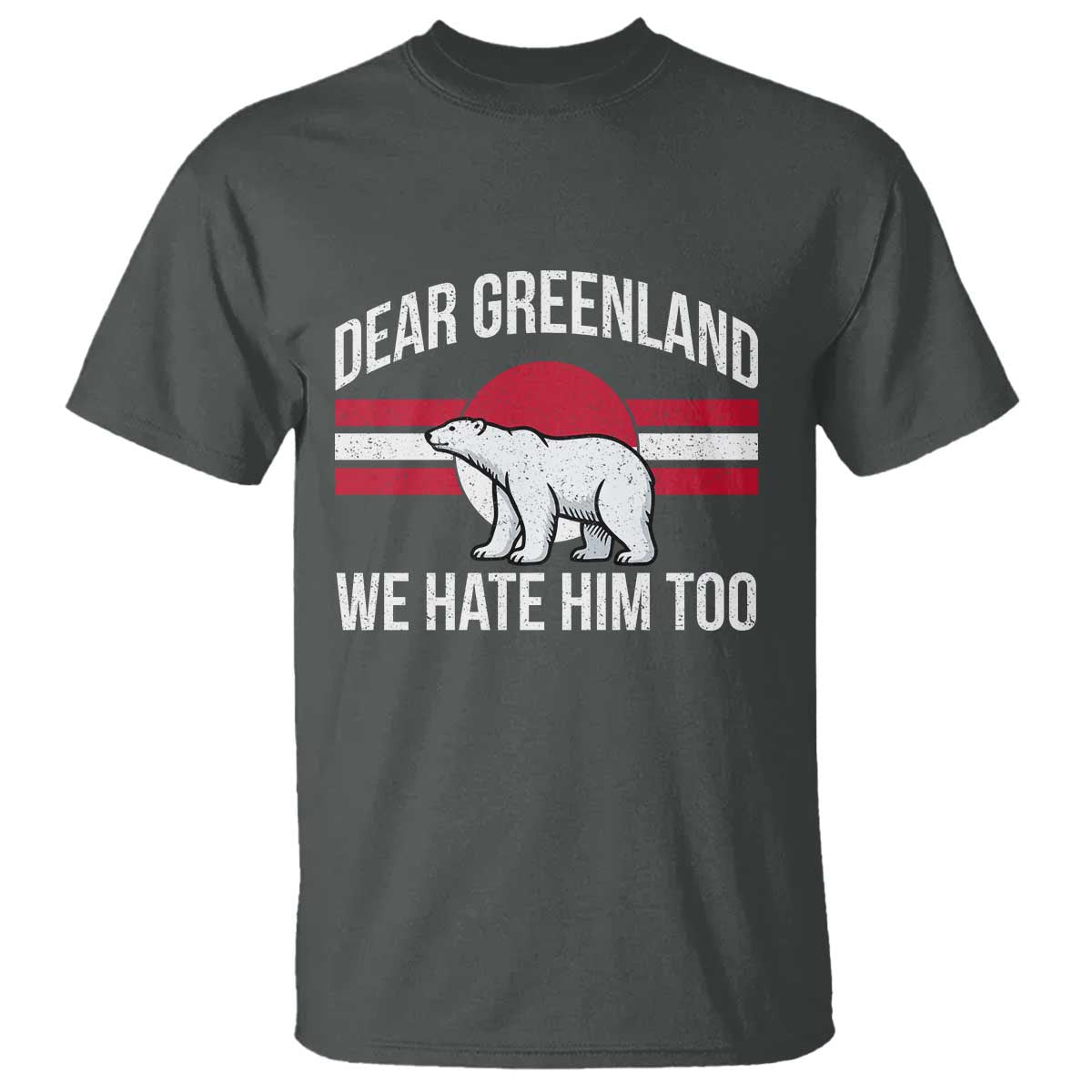 Dear Greenland We Hate Him Too T Shirt Polar Bear Political Protest TS11 Dark Heather Print Your Wear