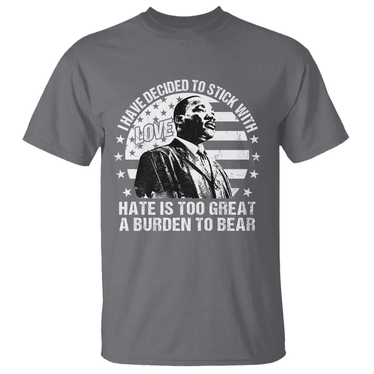 I Have Decided To Stick With Love Hate Is Too Great A Burden To Bear MLK Quote T Shirt Martin Luther King Black History Month TS11 Charcoal Print Your Wear