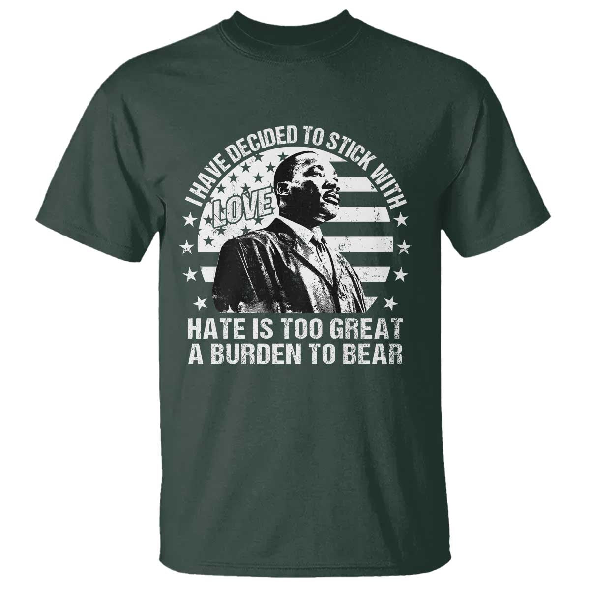 I Have Decided To Stick With Love Hate Is Too Great A Burden To Bear MLK Quote T Shirt Martin Luther King Black History Month TS11 Dark Forest Green Print Your Wear