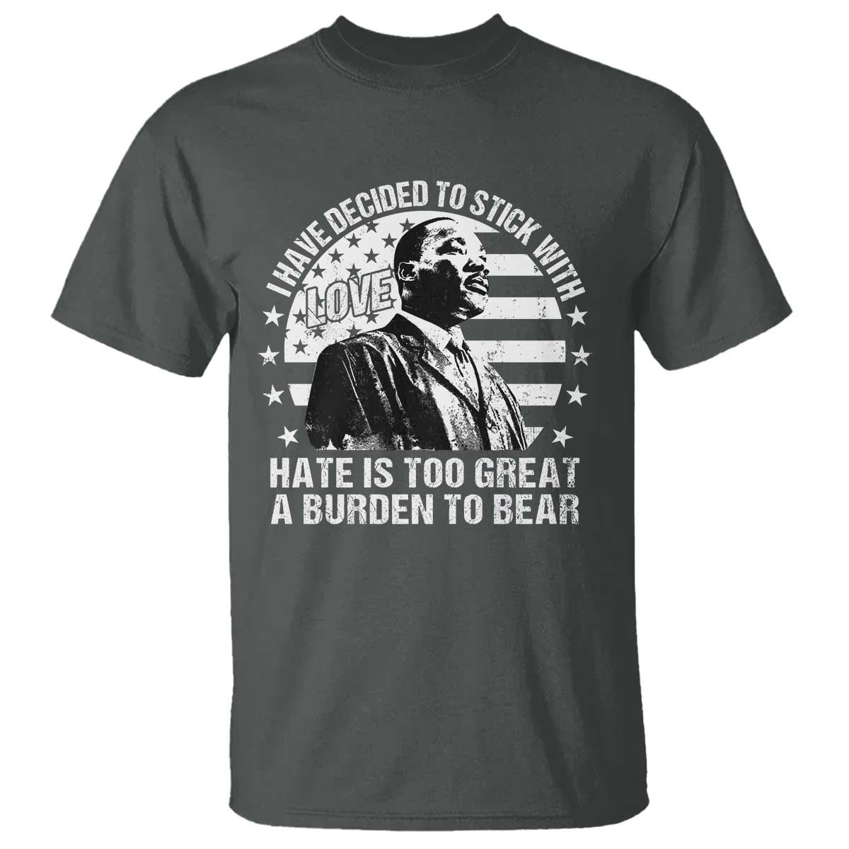 I Have Decided To Stick With Love Hate Is Too Great A Burden To Bear MLK Quote T Shirt Martin Luther King Black History Month TS11 Dark Heather Print Your Wear