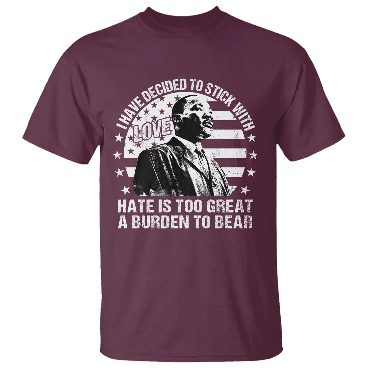 I Have Decided To Stick With Love Hate Is Too Great A Burden To Bear MLK Quote T Shirt Martin Luther King Black History Month TS11 Maroon Print Your Wear