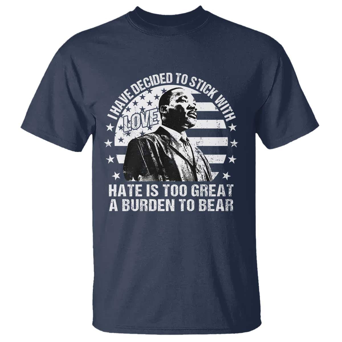 I Have Decided To Stick With Love Hate Is Too Great A Burden To Bear MLK Quote T Shirt Martin Luther King Black History Month TS11 Navy Print Your Wear