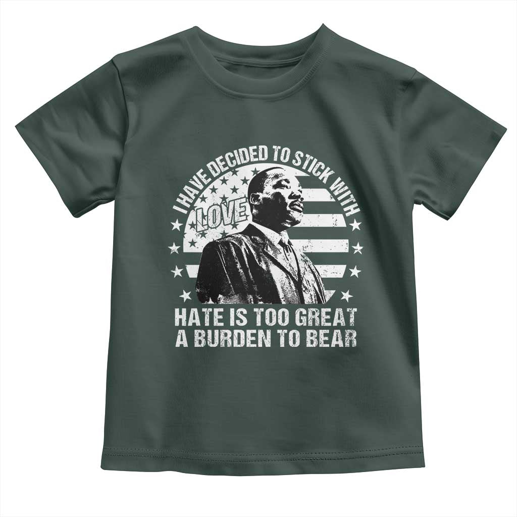 I Have Decided To Stick With Love Hate Is Too Great A Burden To Bear MLK Quote Toddler T Shirt Martin Luther King Black History Month TS11 Dark Forest Green Print Your Wear