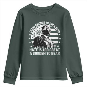 I Have Decided To Stick With Love Hate Is Too Great A Burden To Bear MLK Quote Youth Sweatshirt Martin Luther King Black History Month TS11 Dark Forest Green Print Your Wear
