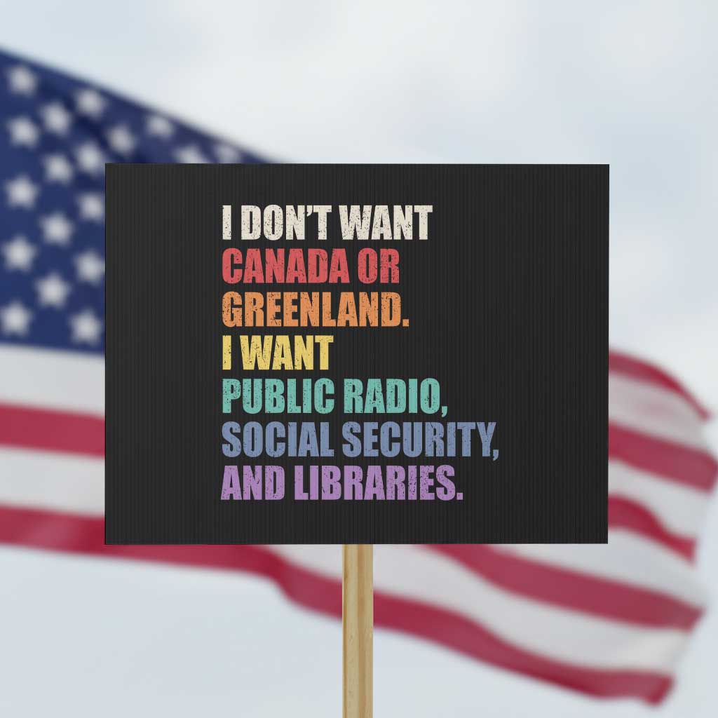 I Dont Want Canada Or Greenland I Want Public Radio Social Security And Libraries Protest Sign Political Satire TS11 Horizontal 18