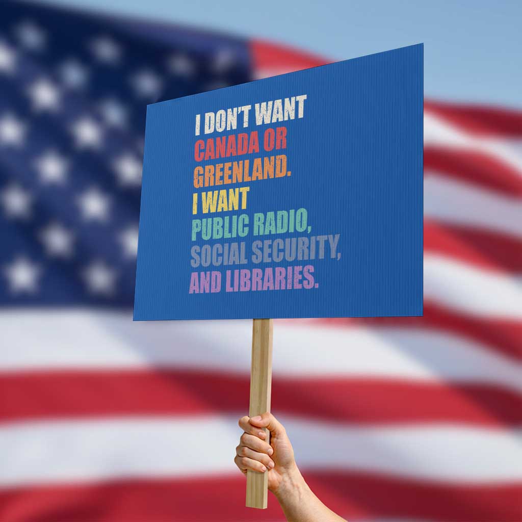 I Dont Want Canada Or Greenland I Want Public Radio Social Security And Libraries Protest Sign Political Satire TS11 Horizontal 18