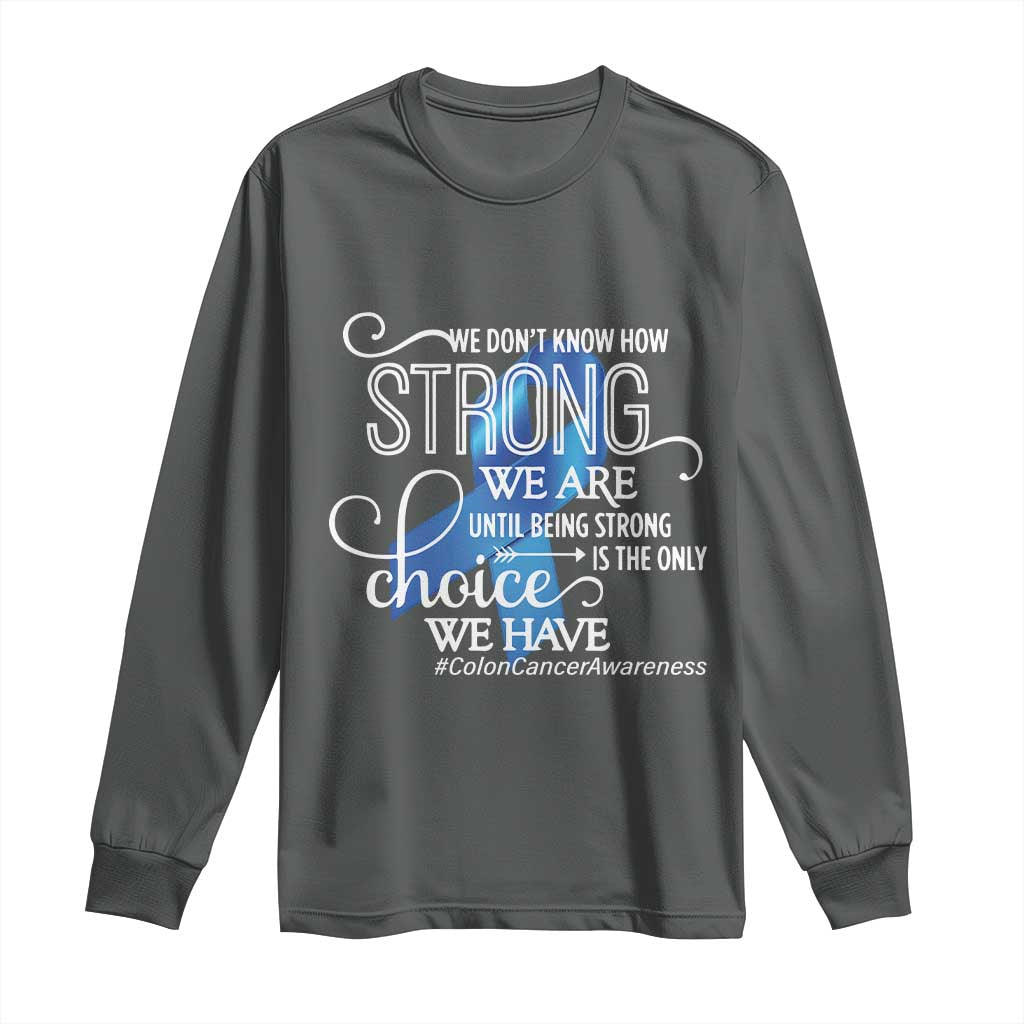 Colon Cancer Awareness Long Sleeve Shirt We Don't Know How Strong We Are Until Being Strong TS11 Dark Heather Print Your Wear