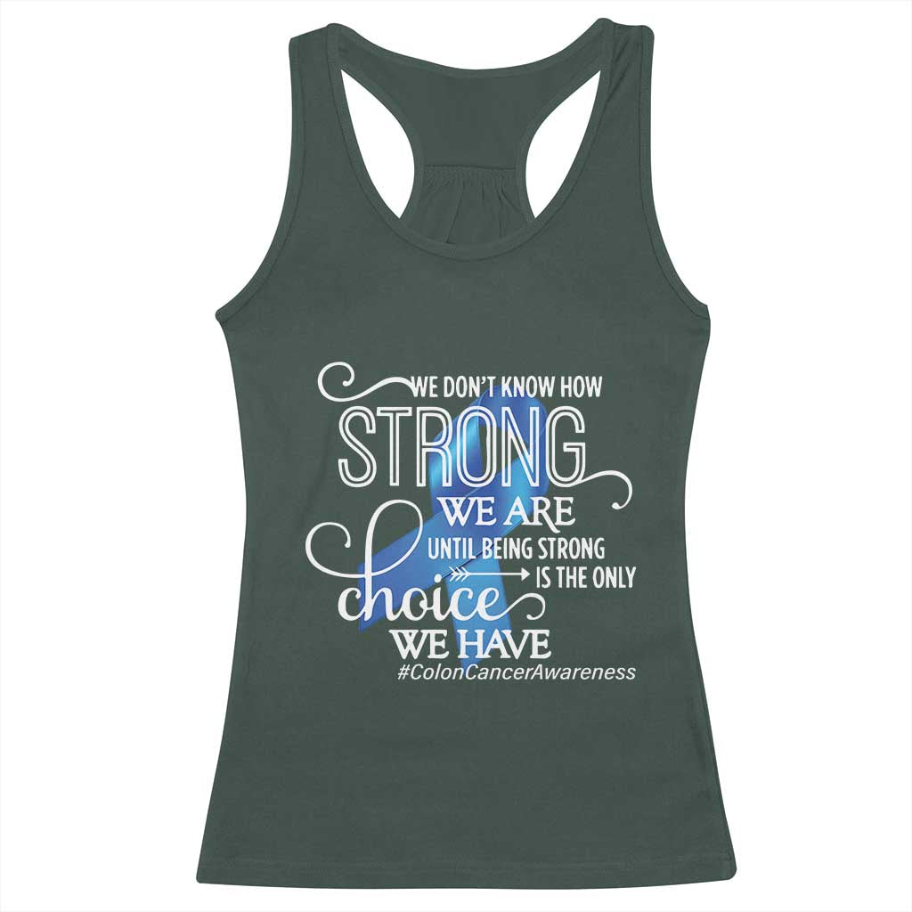 Colon Cancer Awareness Racerback Tank Top We Don't Know How Strong We Are Until Being Strong TS11 Dark Forest Green Print Your Wear