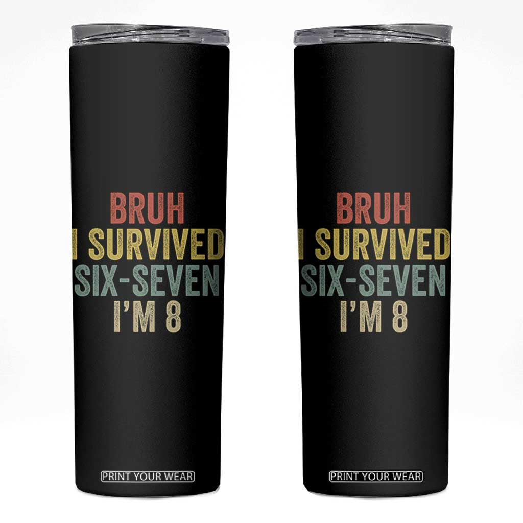 Funny 67 8th Birthday Skinny Tumbler Bruh I Survived Six Seven I'm 8 Retro Bday TS11 Black Print Your Wear