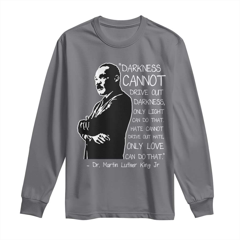 Martin Luther King Quote Long Sleeve Shirt Darkness Cannot Drive Out Darkness Black History Month TS11 Charcoal Print Your Wear