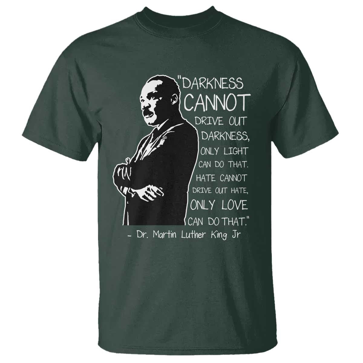 Martin Luther King Quote T Shirt Darkness Cannot Drive Out Darkness Black History Month TS11 Dark Forest Green Print Your Wear