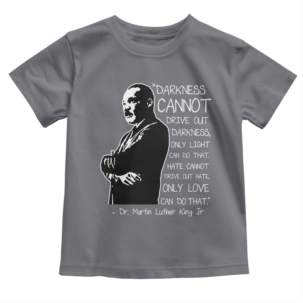 Martin Luther King Quote Toddler T Shirt Darkness Cannot Drive Out Darkness Black History Month TS11 Charcoal Print Your Wear
