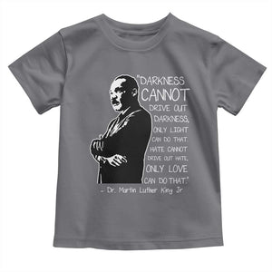 Martin Luther King Quote Toddler T Shirt Darkness Cannot Drive Out Darkness Black History Month TS11 Charcoal Print Your Wear
