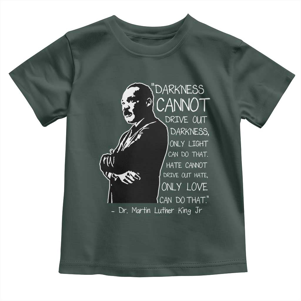 Martin Luther King Quote Toddler T Shirt Darkness Cannot Drive Out Darkness Black History Month TS11 Dark Forest Green Print Your Wear
