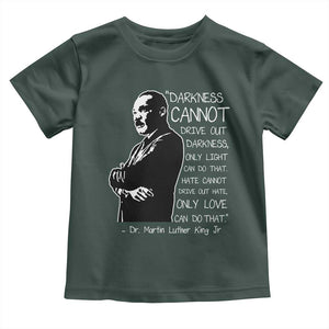 Martin Luther King Quote Toddler T Shirt Darkness Cannot Drive Out Darkness Black History Month TS11 Dark Forest Green Print Your Wear