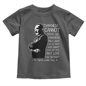 Martin Luther King Quote Toddler T Shirt Darkness Cannot Drive Out Darkness Black History Month TS11 Dark Heather Print Your Wear