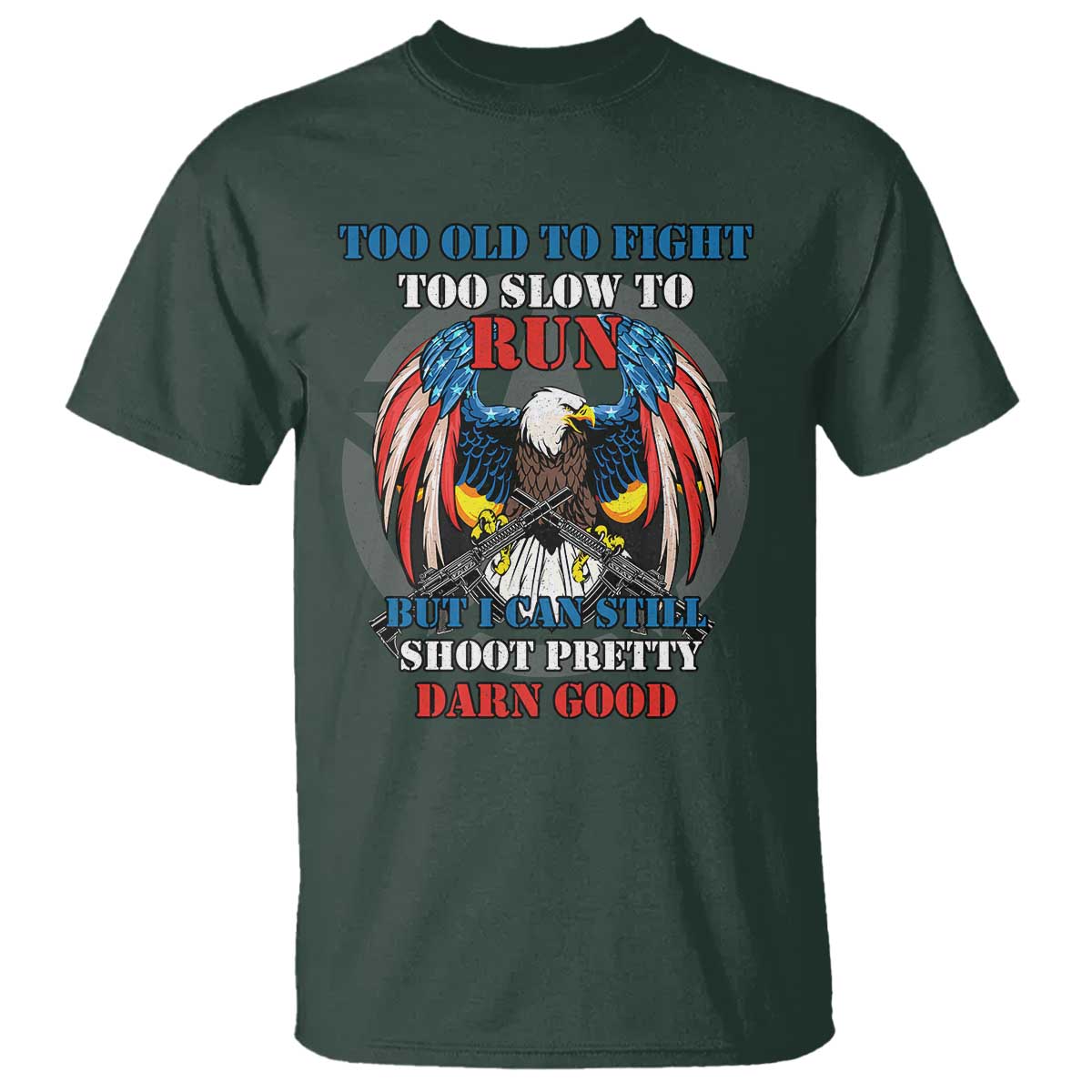 Too Old To Fight Too Slow To Run But I Can Still Shoot Pretty Darn Good T Shirt Bald Eagle TS11 Dark Forest Green Print Your Wear