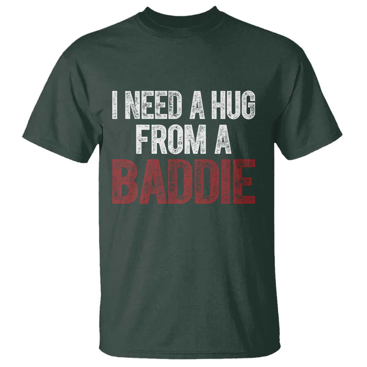 I Need A Hug From A Baddie T Shirt Funny Gag Gift TS11 Dark Forest Green Print Your Wear