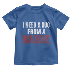 I Need A Hug From A Baddie Toddler T Shirt Funny Gag Gift TS11 Royal Blue Print Your Wear