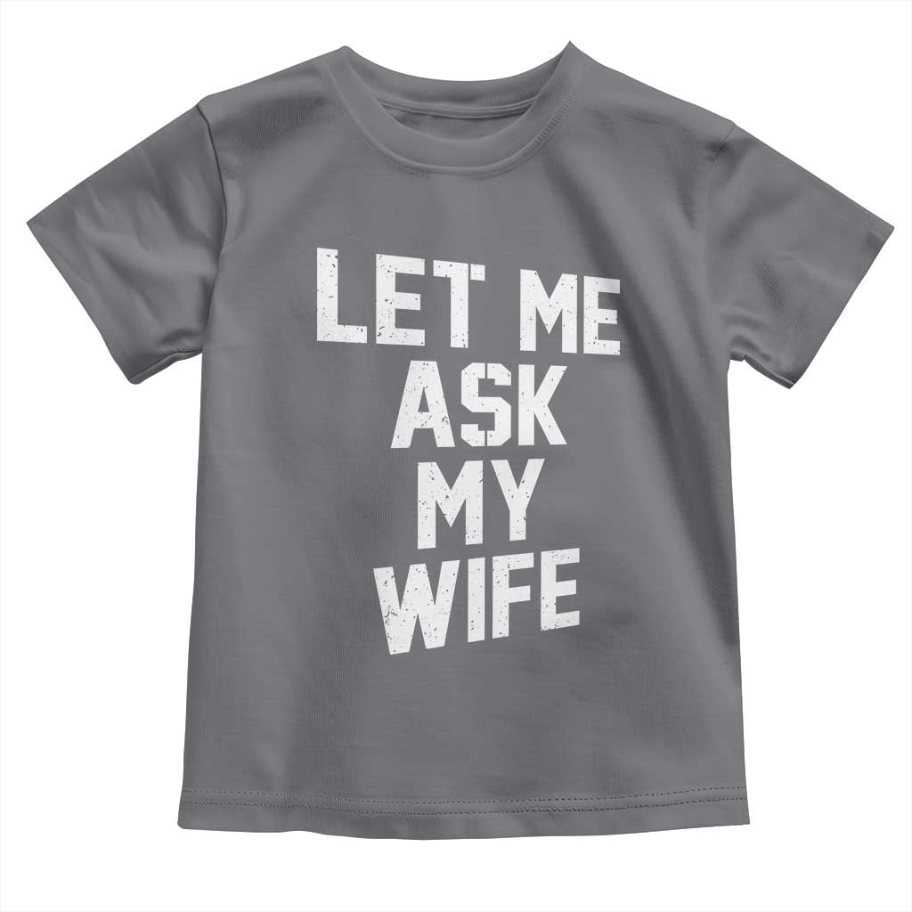 Let Me Ask My Wife Toddler T Shirt Funny Saying Husband TS11 Charcoal Print Your Wear