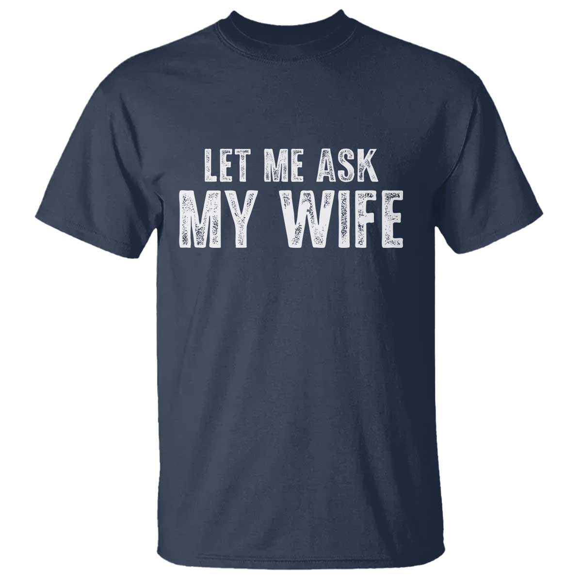 Let Me Ask My Wife T Shirt Funny Husband Gift TS11 Navy Print Your Wear