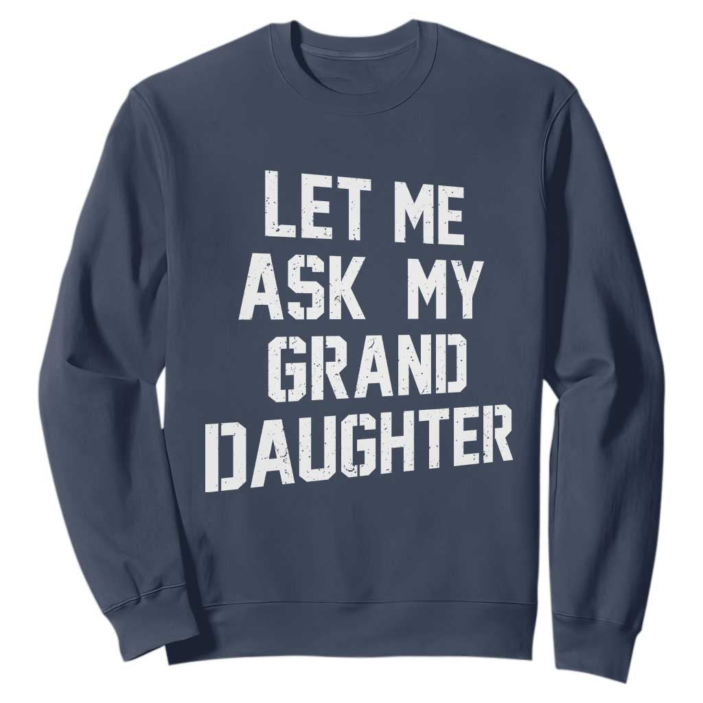 Let Me Ask My Granddaughter Sweatshirt Funny Grandpa Gift Fathers Day TS11 Navy Print Your Wear