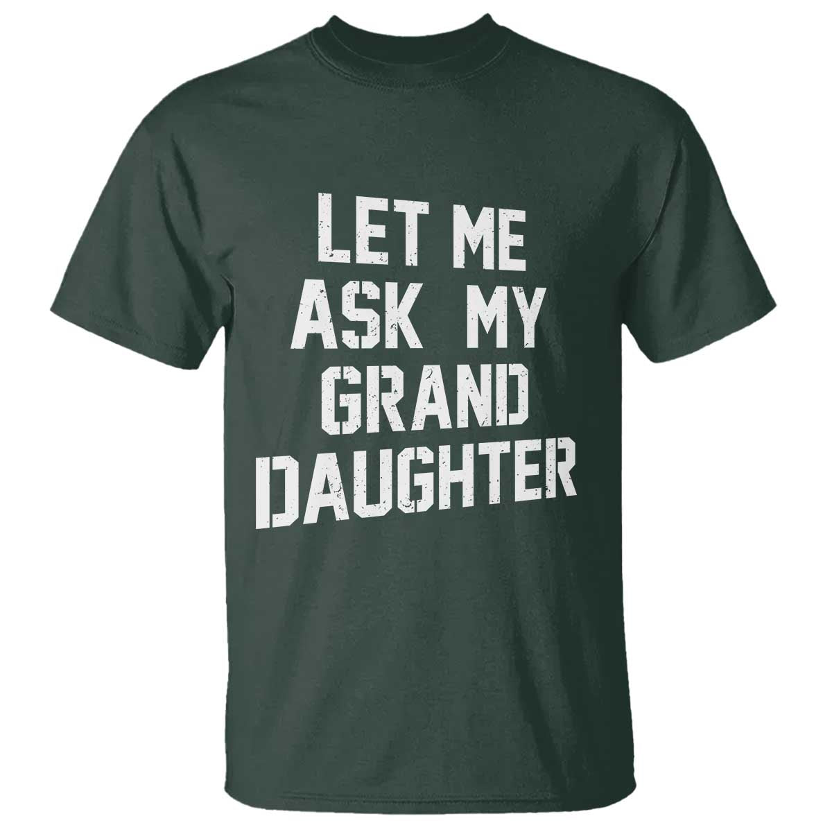 Let Me Ask My Granddaughter T Shirt Funny Grandpa Gift Fathers Day TS11 Dark Forest Green Print Your Wear