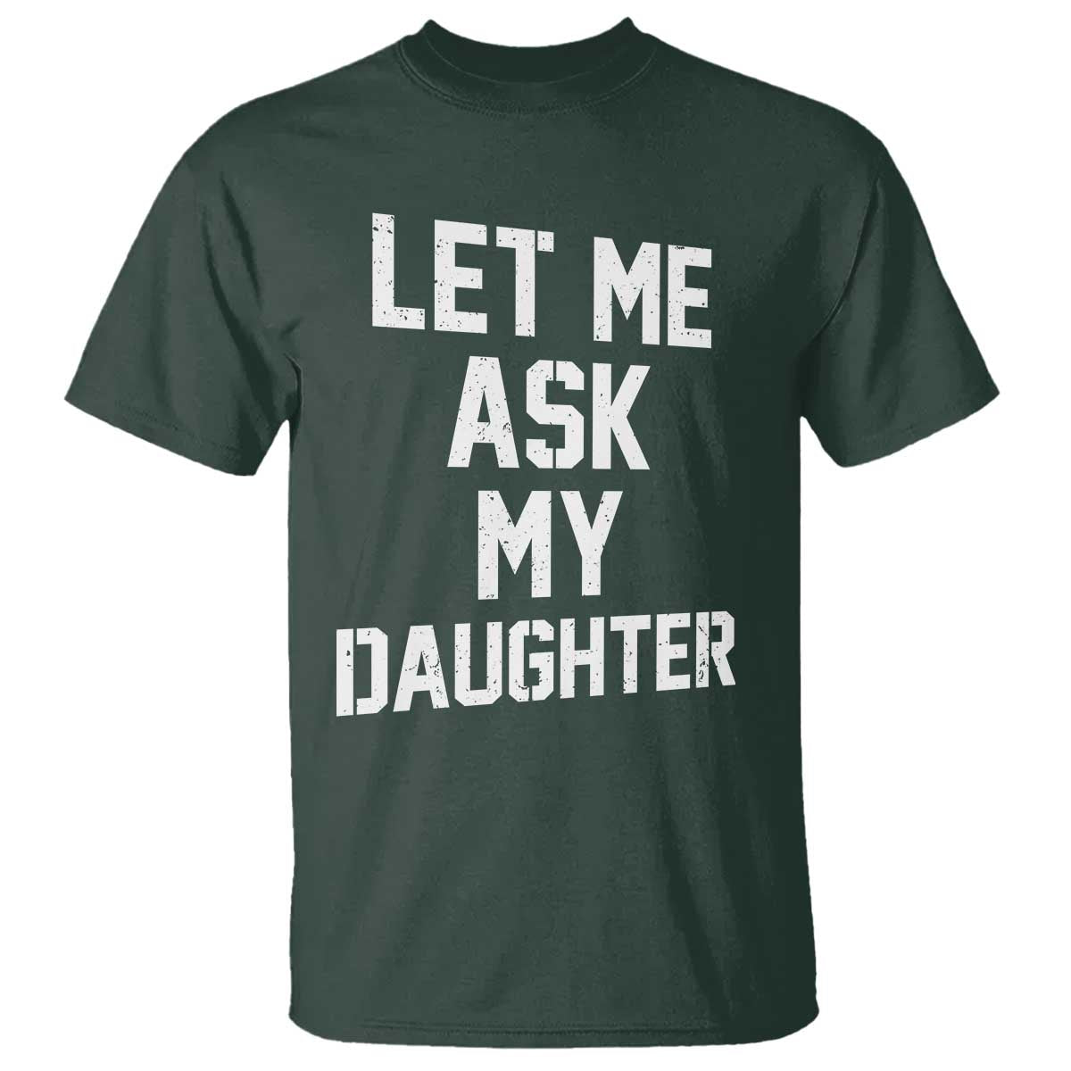 Let Me Ask My Daughter T Shirt Funny Dad Girl Gift Fathers Day TS11 Dark Forest Green Print Your Wear