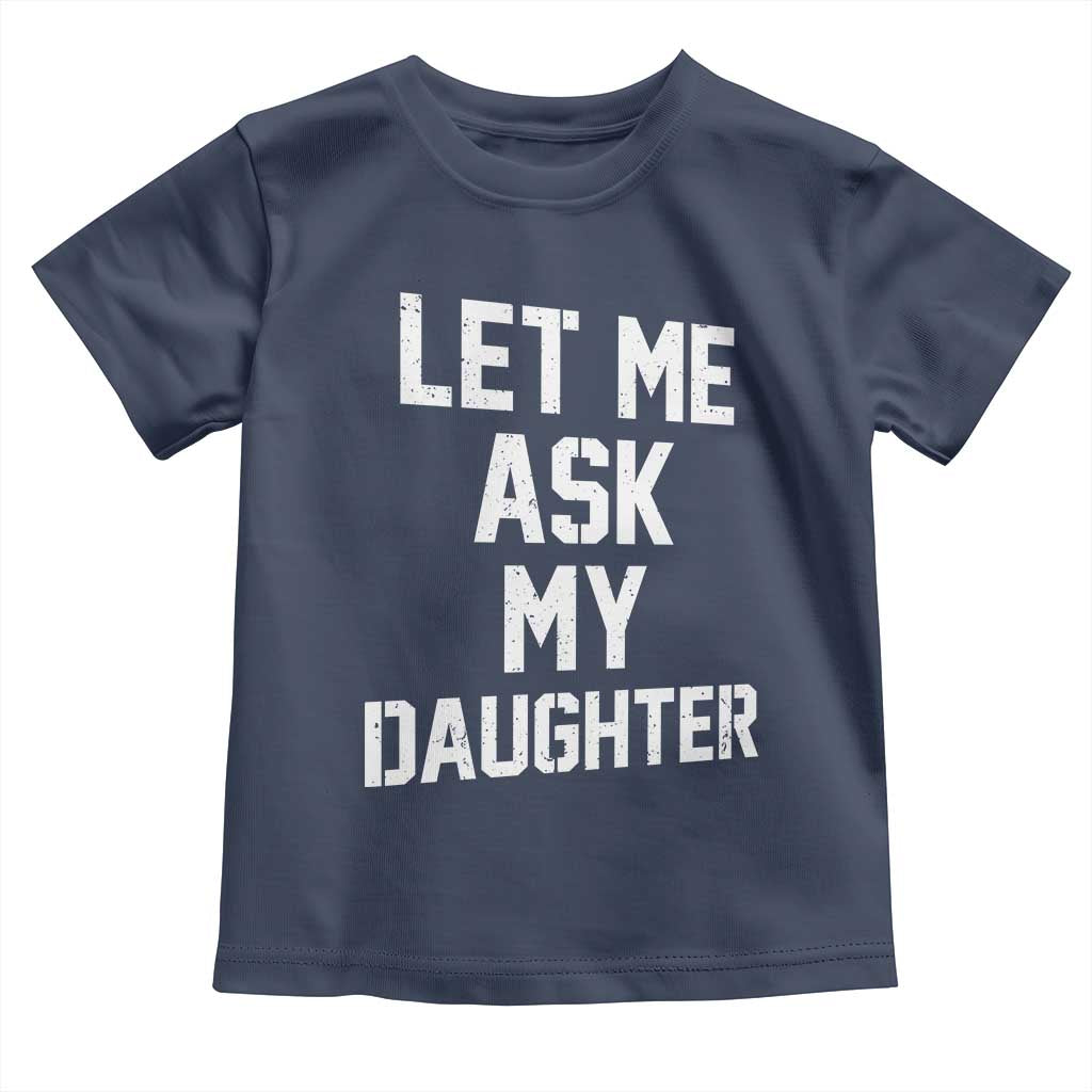 Let Me Ask My Daughter Toddler T Shirt Funny Dad Girl Gift Fathers Day TS11 Navy Print Your Wear