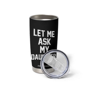 Let Me Ask My Daughter Tumbler Cup Funny Dad Girl Gift Fathers Day TS11 Print Your Wear