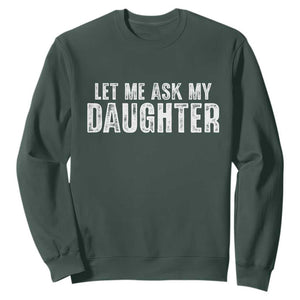 Let Me Ask My Daughter Sweatshirt Funny Dad Gift Father's Day TS11 Dark Forest Green Print Your Wear