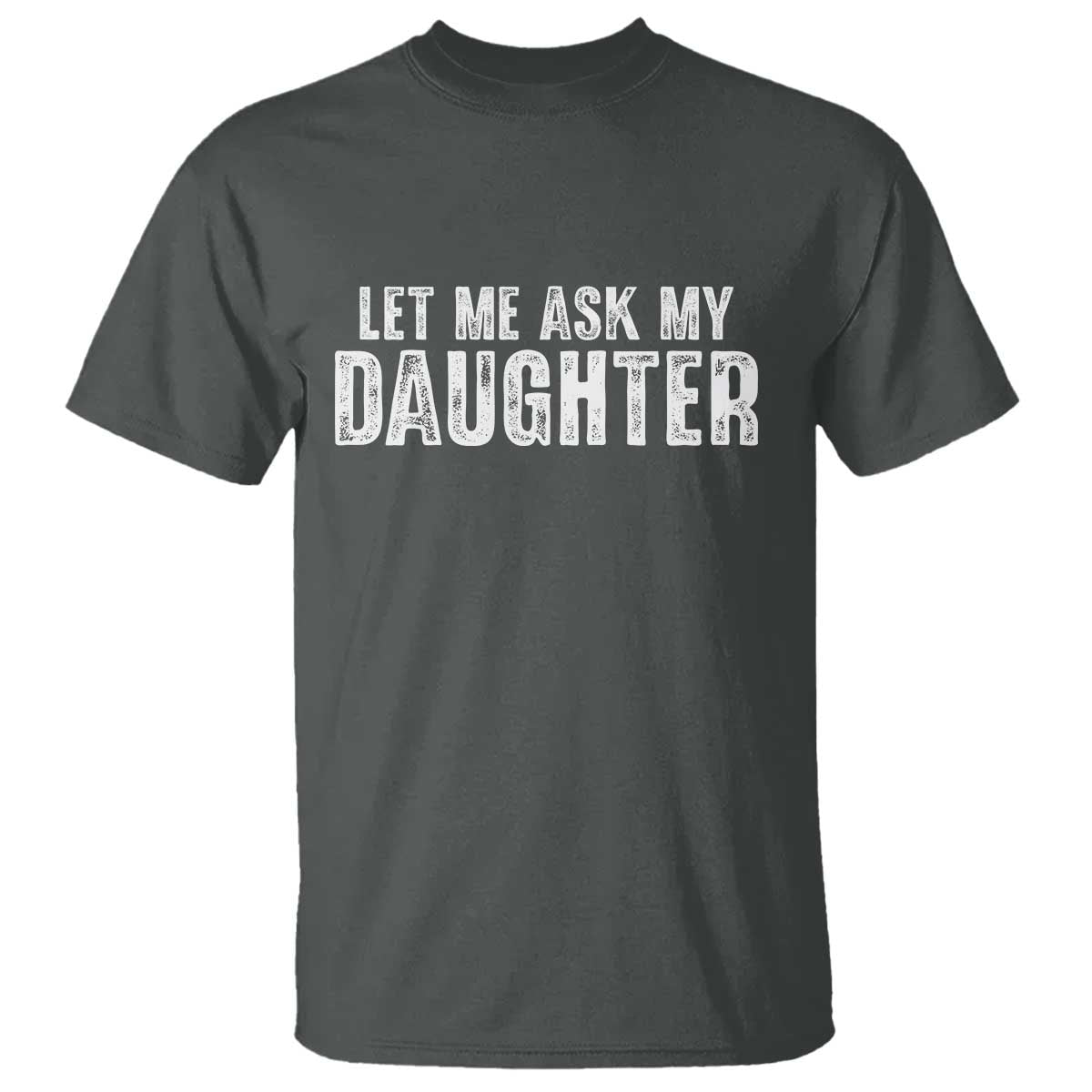 Let Me Ask My Daughter T Shirt Funny Dad Gift Father's Day TS11 Dark Heather Print Your Wear