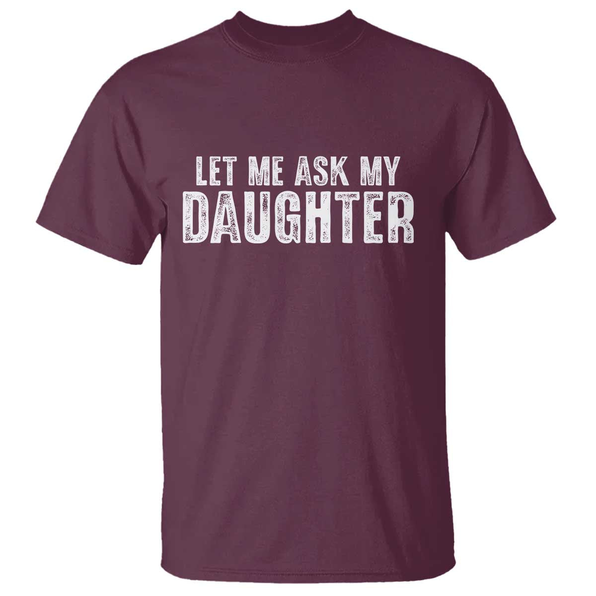 Let Me Ask My Daughter T Shirt Funny Dad Gift Father's Day TS11 Maroon Print Your Wear