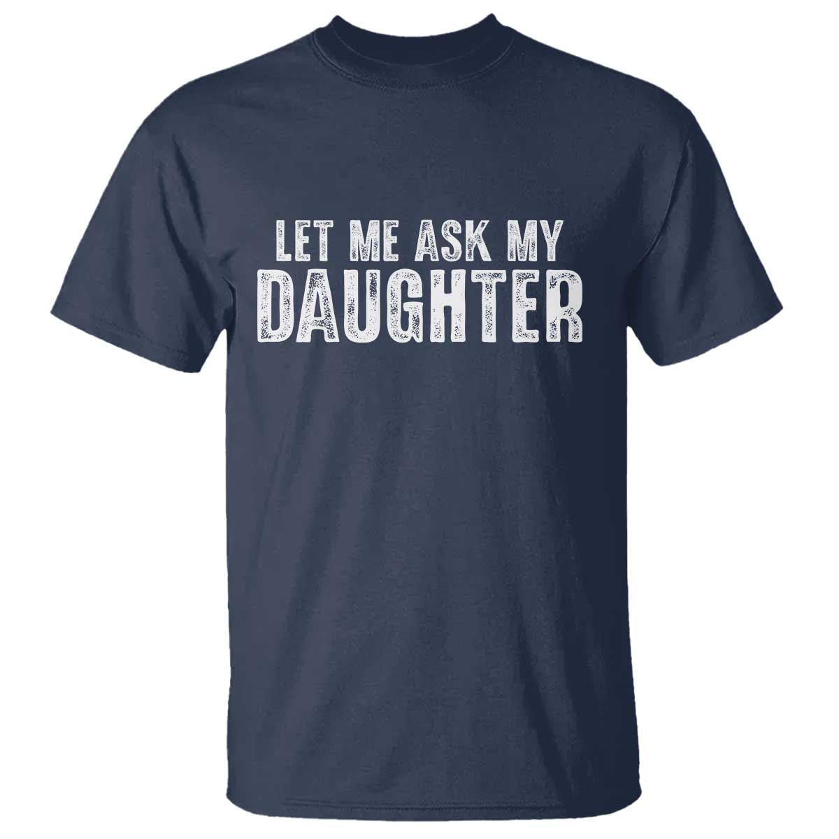 Let Me Ask My Daughter T Shirt Funny Dad Gift Father's Day TS11 Navy Print Your Wear