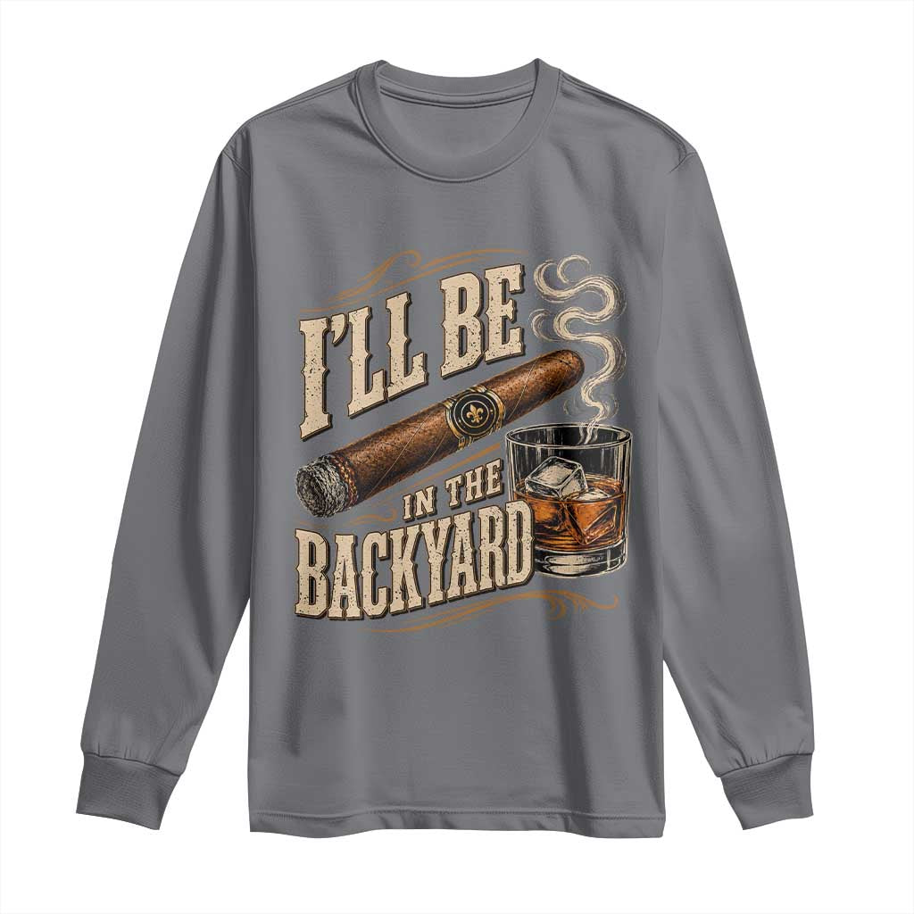 I'll Be In The Backyard Funny Bourbon Cigar Lover Long Sleeve Shirt