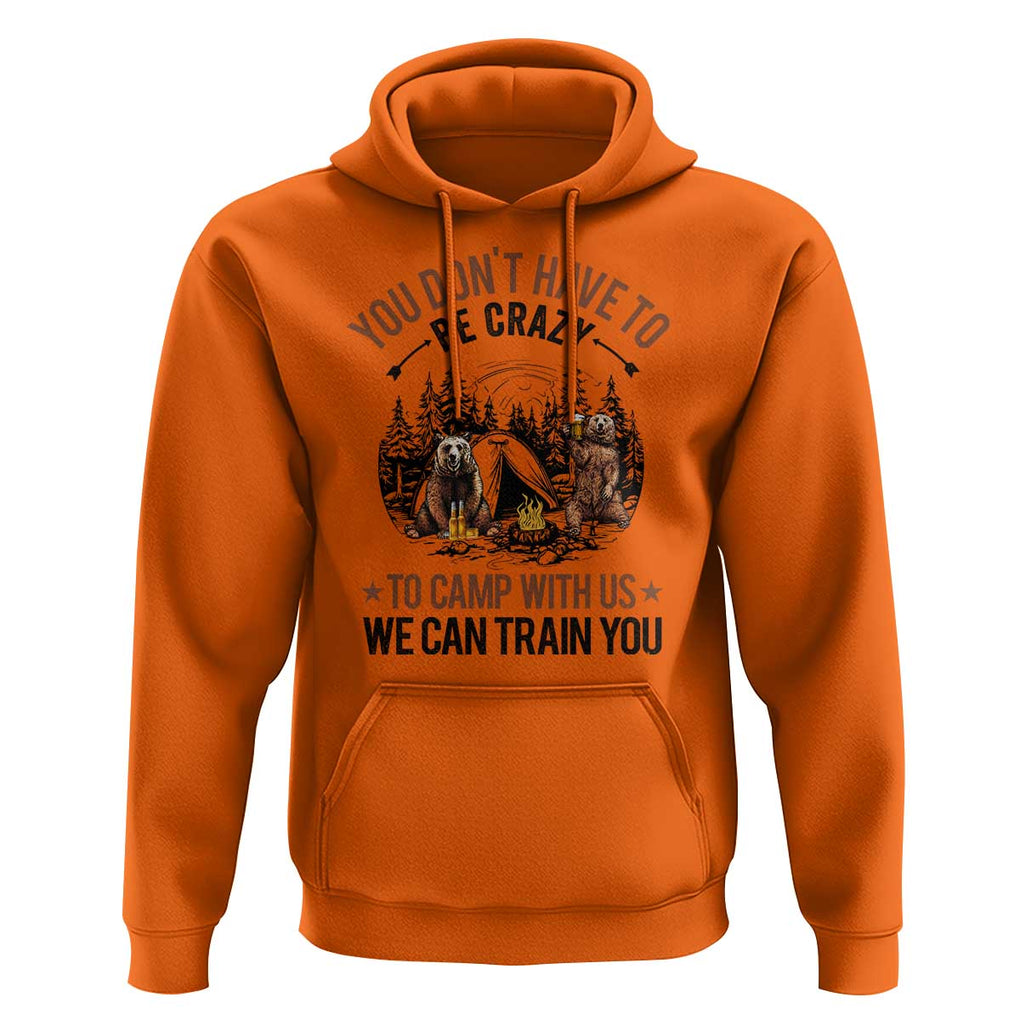 Funny Camping Hoodie You Don't Have To Be Crazy To Camp With Us We Can Train You Bear TS11 Orange Print Your Wear