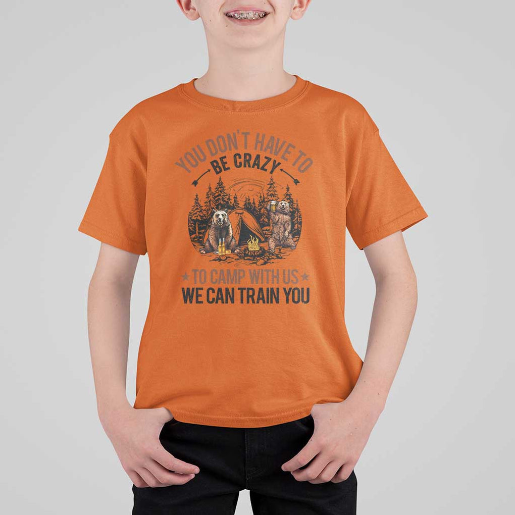 Funny Camping T Shirt For Kid You Don't Have To Be Crazy To Camp With Us We Can Train You Bear TS11 Orange Print Your Wear