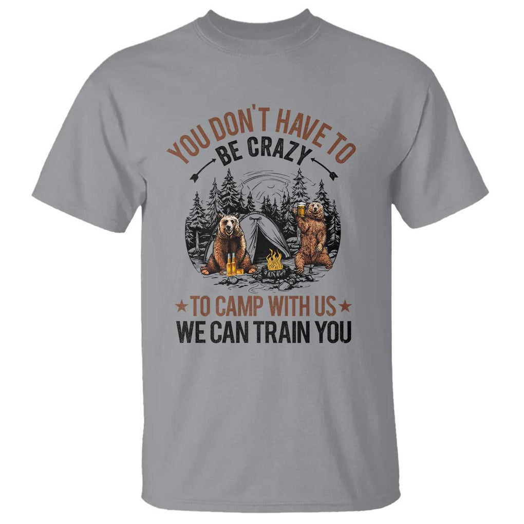 Funny Camping T Shirt You Don't Have To Be Crazy To Camp With Us We Can Train You Bear TS11 Sport Gray Print Your Wear