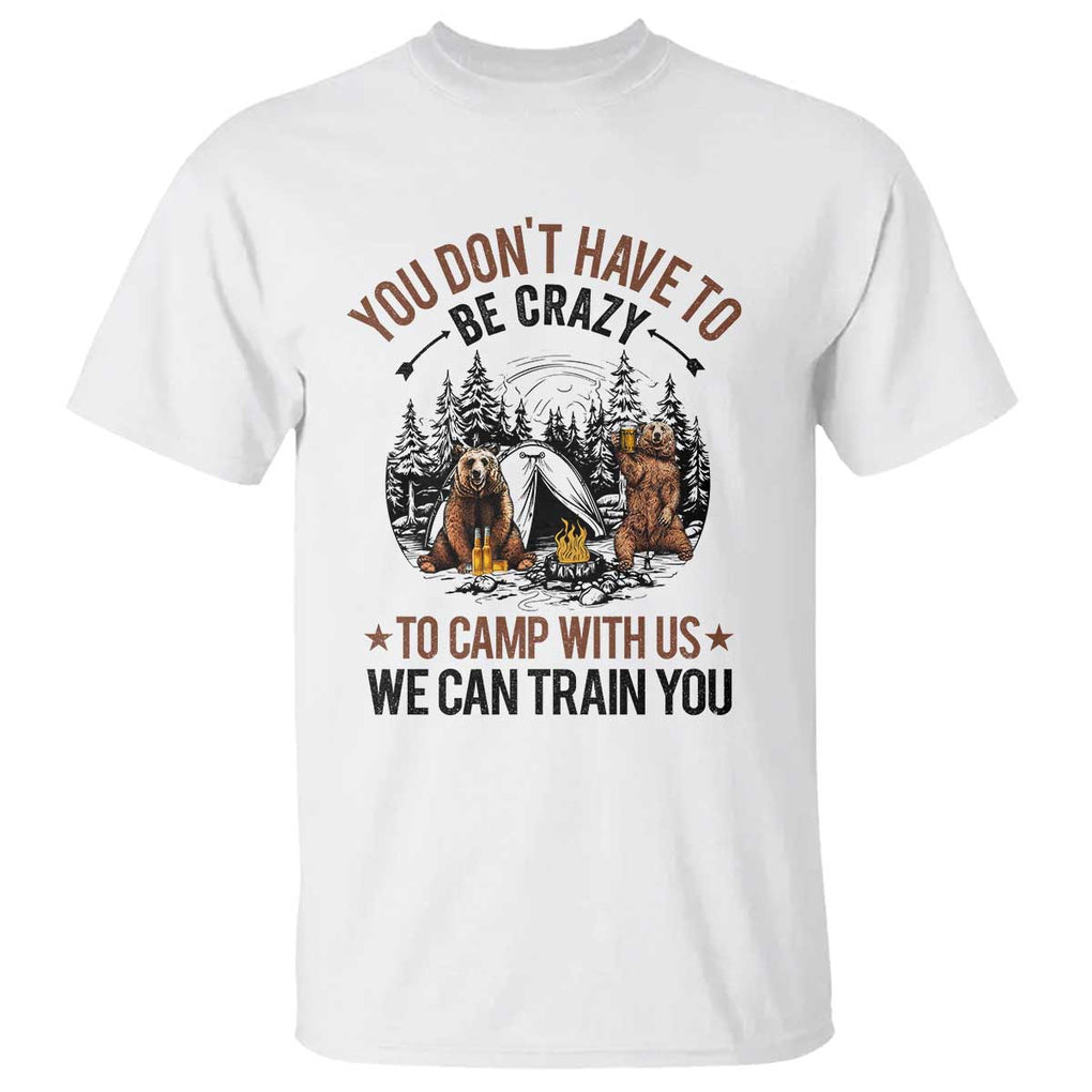Funny Camping T Shirt You Don't Have To Be Crazy To Camp With Us We Can Train You Bear TS11 White Print Your Wear