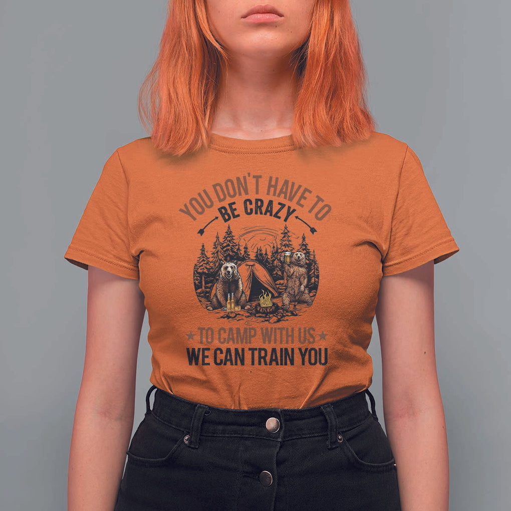 Funny Camping T Shirt For Women You Don't Have To Be Crazy To Camp With Us We Can Train You Bear TS11 Orange Print Your Wear