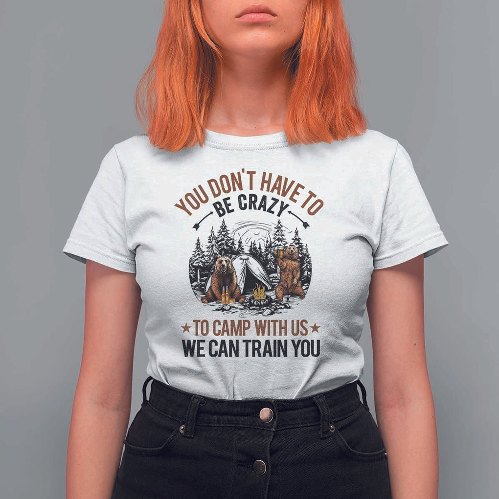 Funny Camping T Shirt For Women You Don't Have To Be Crazy To Camp With Us We Can Train You Bear TS11 White Print Your Wear