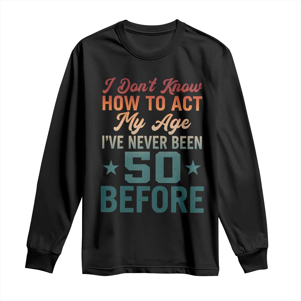 50th Birthday Long Sleeve Shirt I Don't Know How To Act My Age I've Never Been 50 Before TS11 Black Print Your Wear